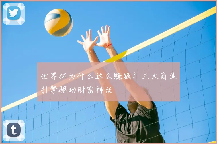 世界杯为什么这么赚钱？三大商业引擎驱动财富神话