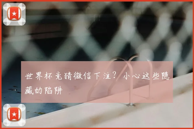 世界杯竞猜微信下注?小心这些隐藏的陷阱