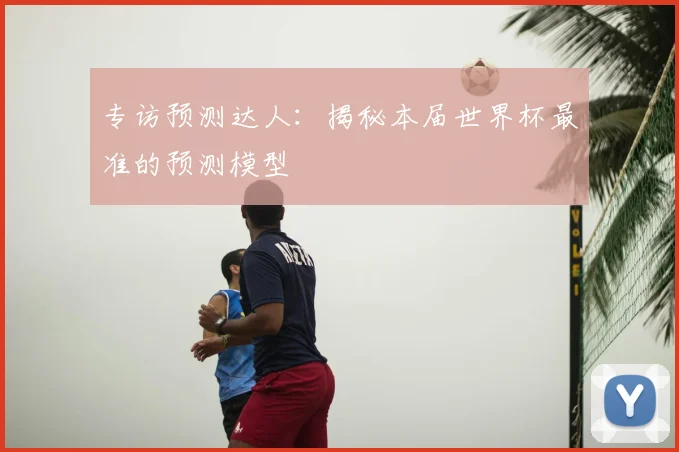 专访预测达人：揭秘本届世界杯最准的预测模型