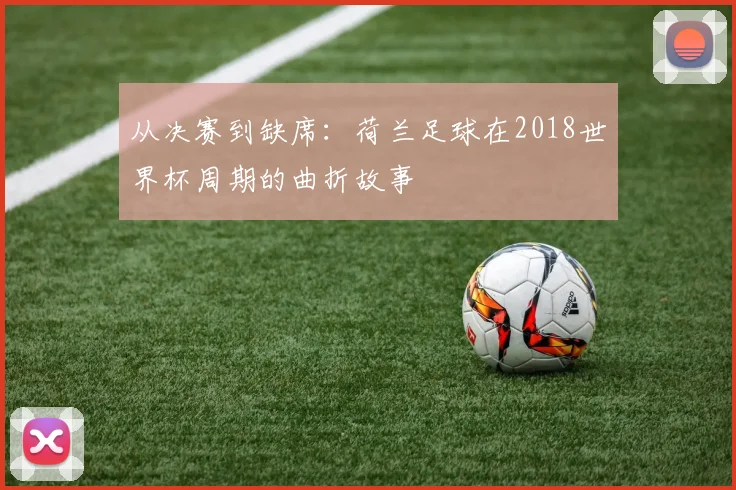 从决赛到缺席：荷兰足球在2018世界杯周期的曲折故事