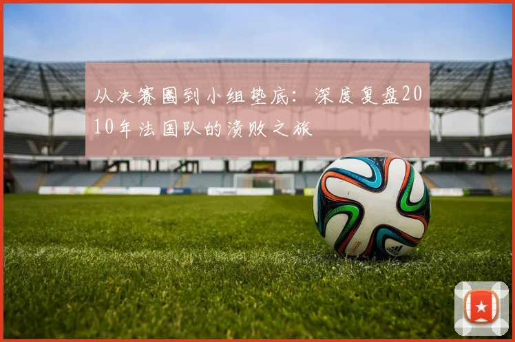从决赛圈到小组垫底：深度复盘2010年法国队的溃败之旅