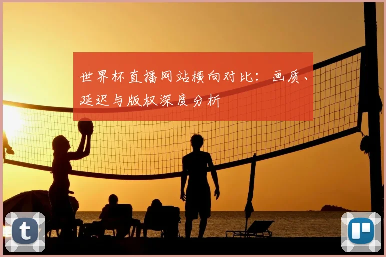 世界杯直播网站横向对比：画质、延迟与版权深度分析