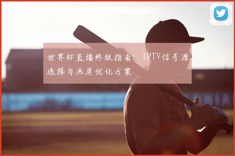 世界杯直播终极指南：IPTV信号源选择与画质优化方案