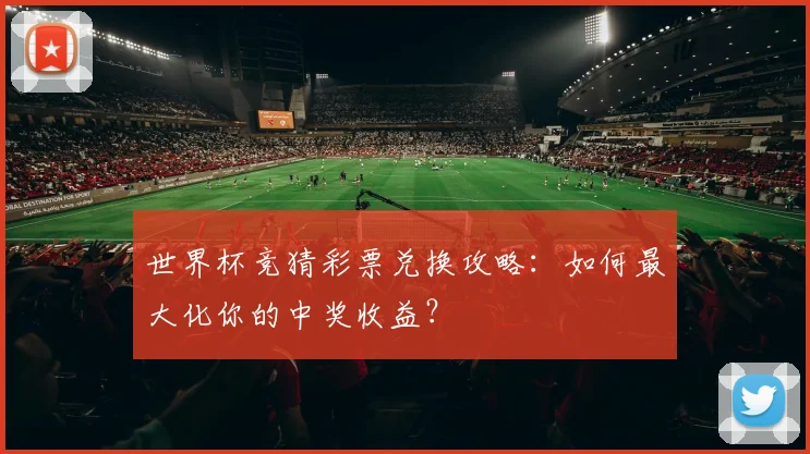 世界杯竞猜彩票兑换攻略：如何最大化你的中奖收益？
