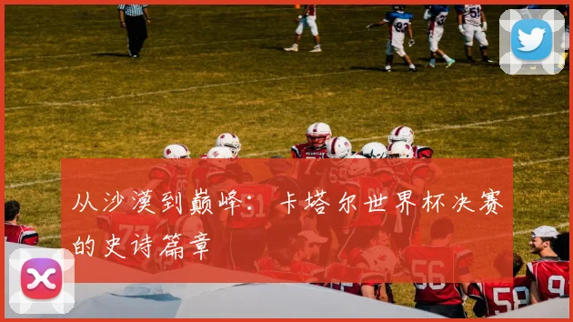 从沙漠到巅峰:卡塔尔世界杯决赛的史诗篇章