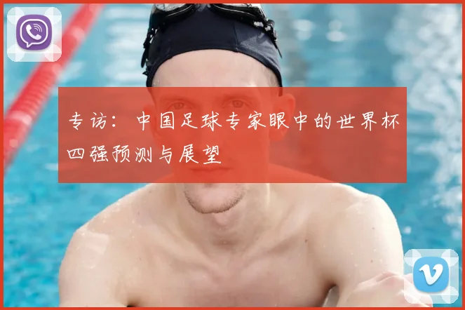 专访：中国足球专家眼中的世界杯四强预测与展望