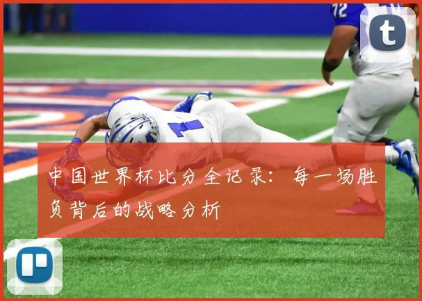中国世界杯比分全记录：每一场胜负背后的战略分析