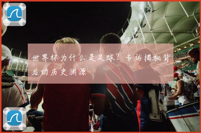 世界杯为什么是足球？专访揭秘背后的历史渊源