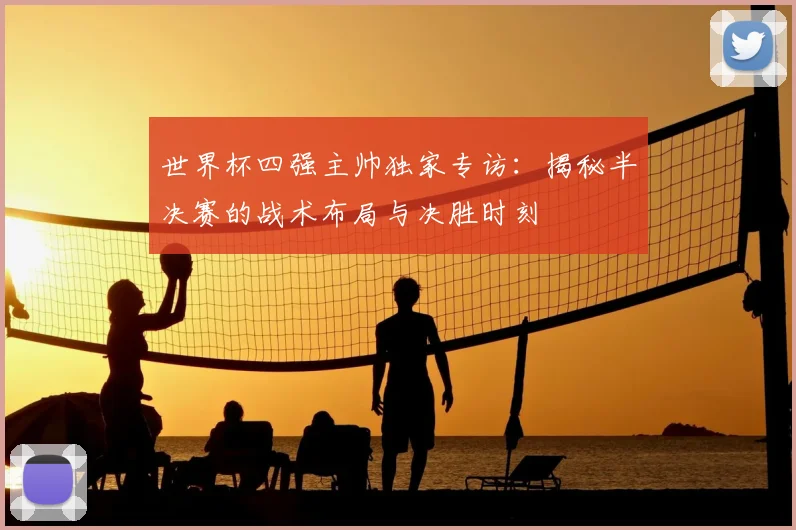 世界杯四强主帅独家专访：揭秘半决赛的战术布局与决胜时刻